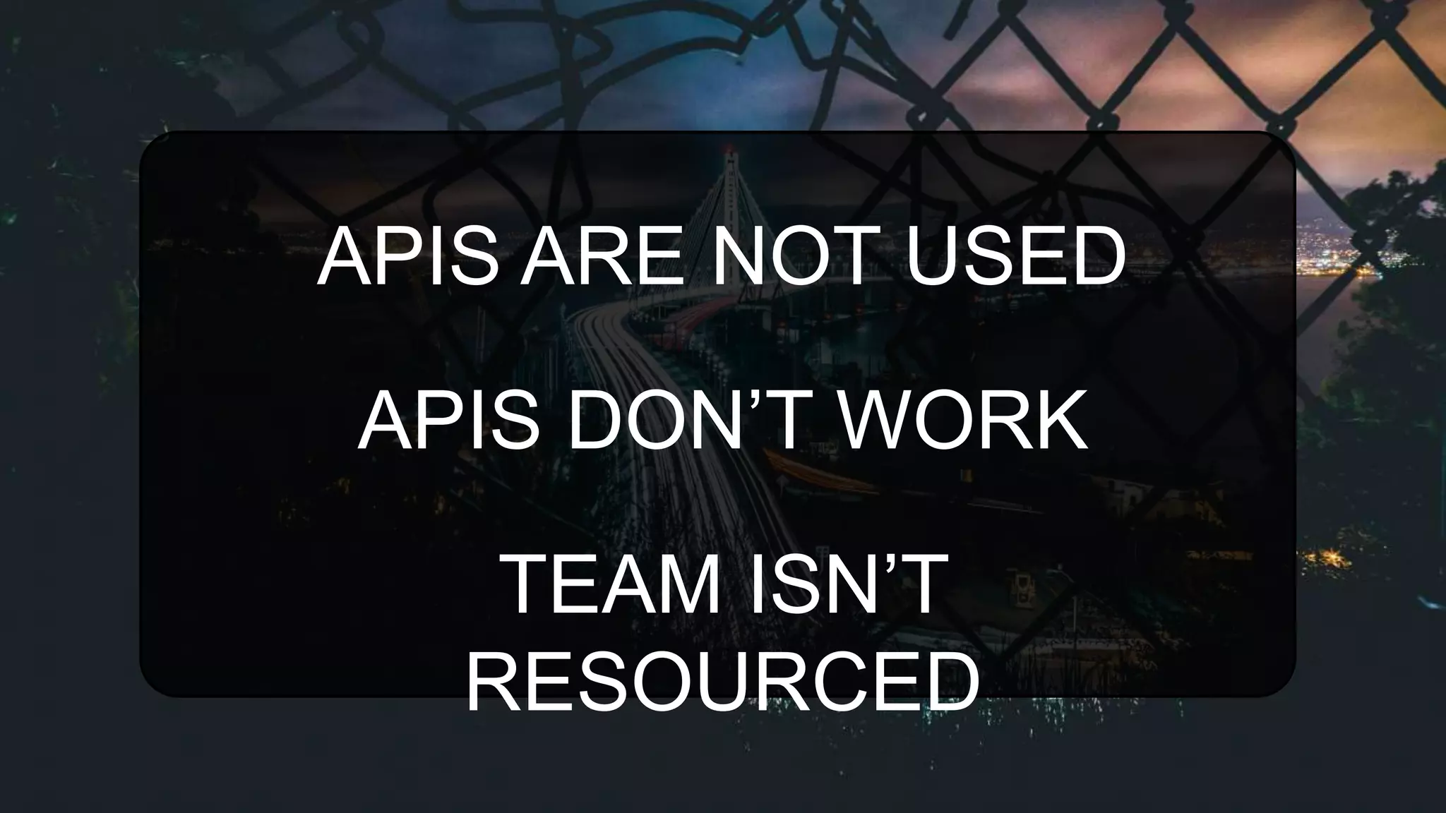 APIS DON’T WORK
APIS ARE NOT USED
TEAM ISN’T
RESOURCED
 
