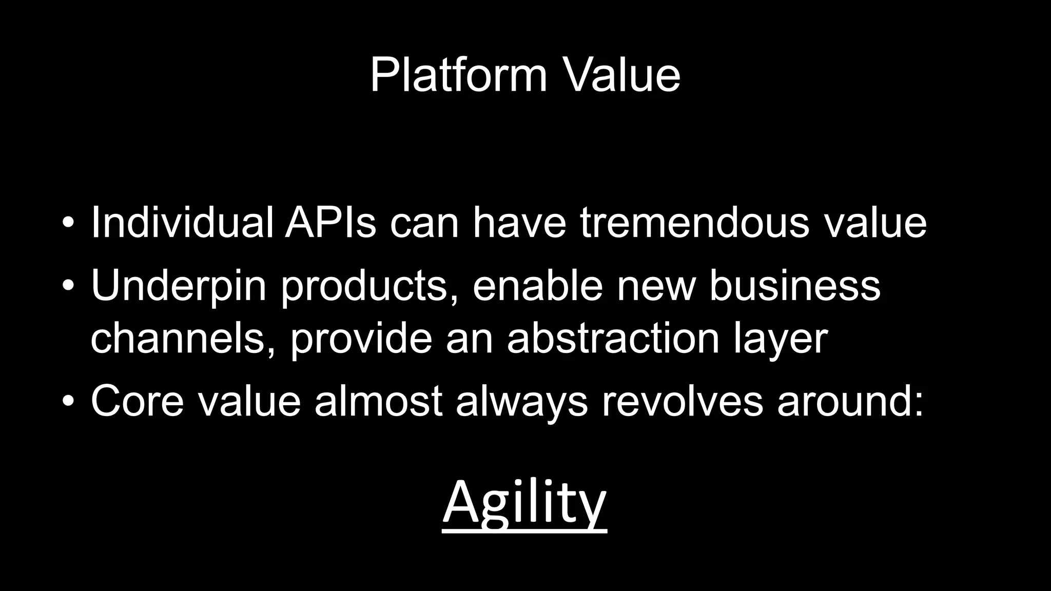 Platform Value
• Individual APIs can have tremendous value
• Underpin products, enable new business
channels, provide an abstraction layer
• Core value almost always revolves around:
Agility
 