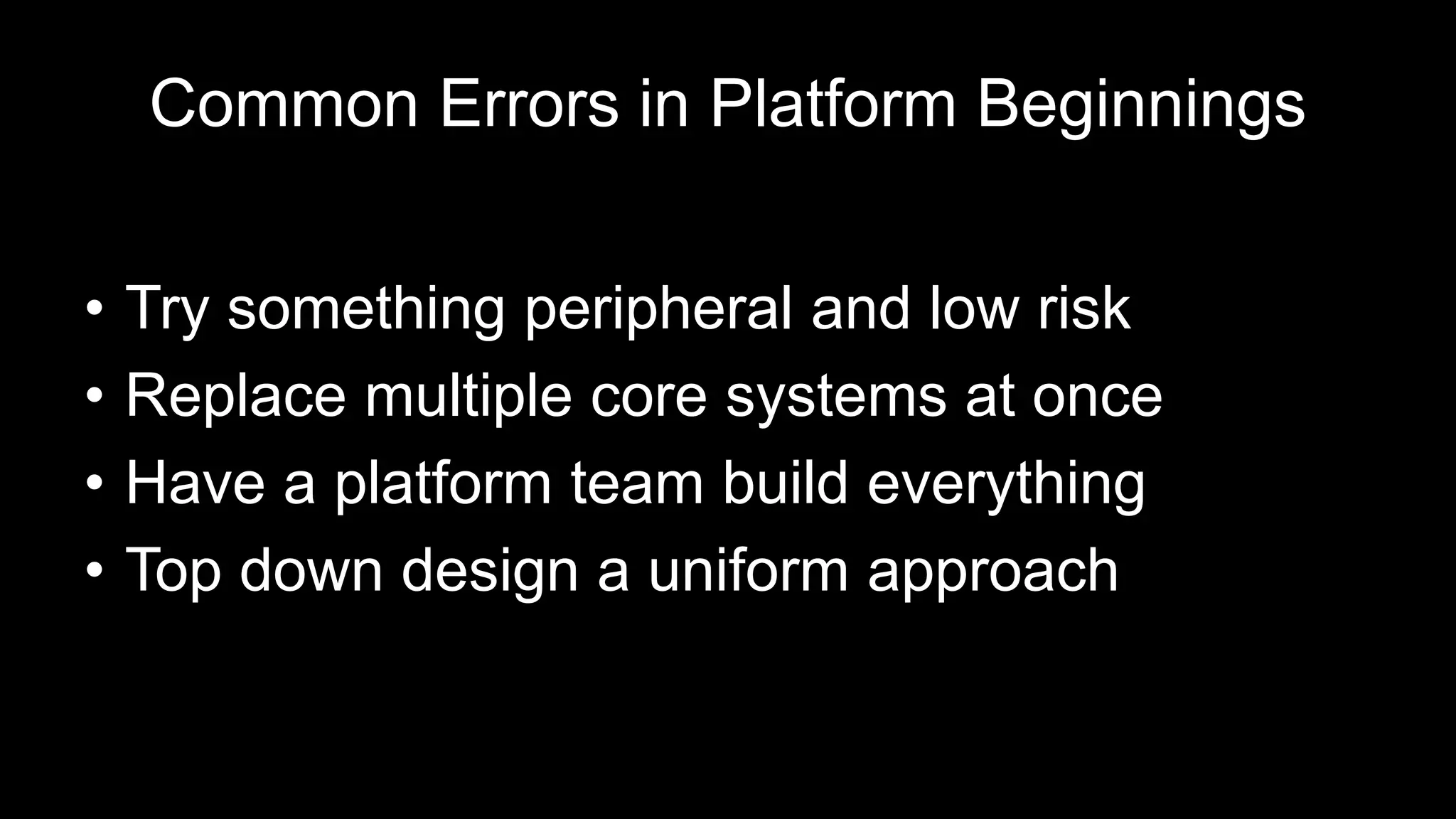 Common Errors in Platform Beginnings
• Try something peripheral and low risk
• Replace multiple core systems at once
• Have a platform team build everything
• Top down design a uniform approach
 