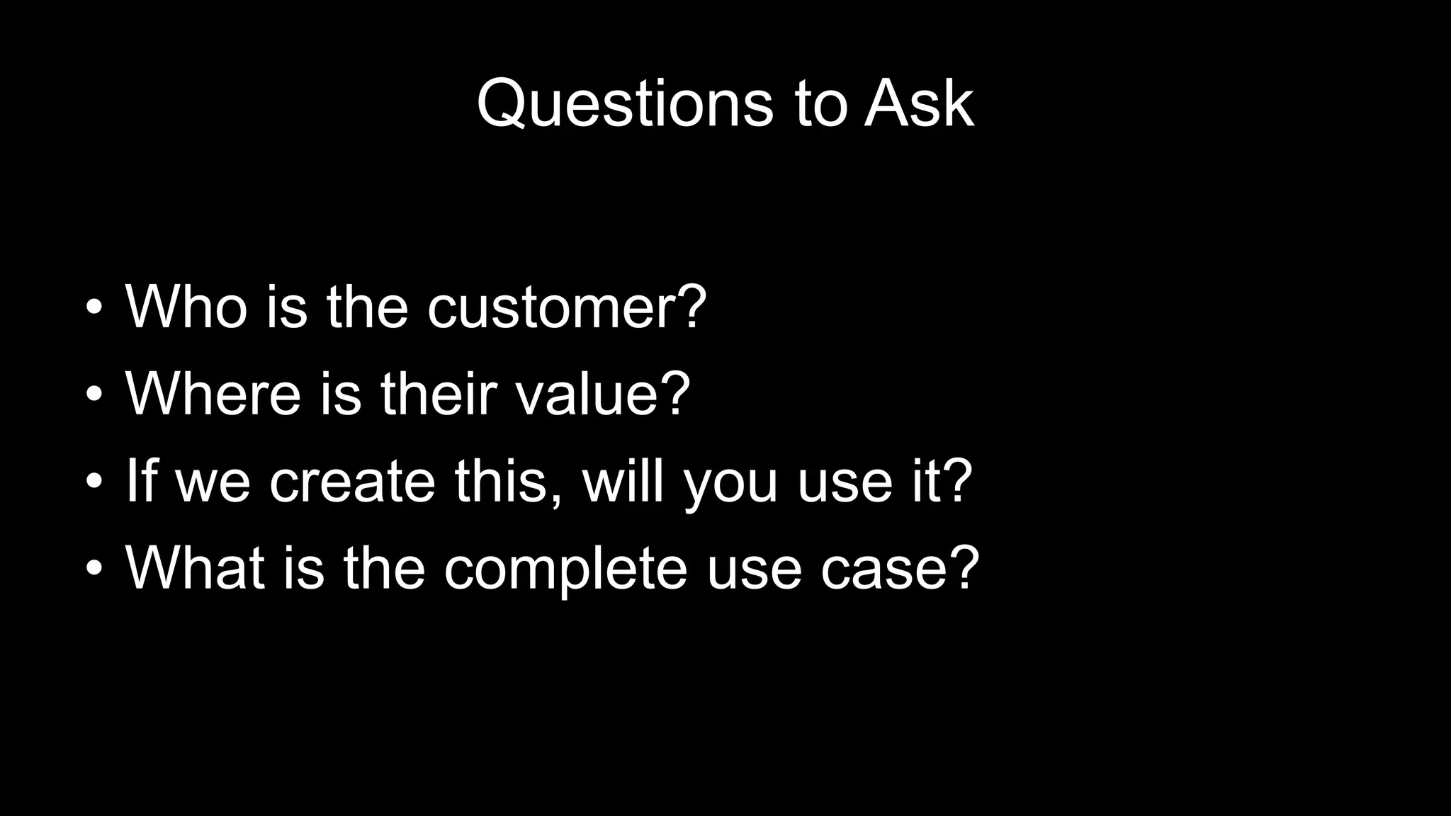 Questions to Ask
• Who is the customer?
• Where is their value?
• If we create this, will you use it?
• What is the complete use case?
 