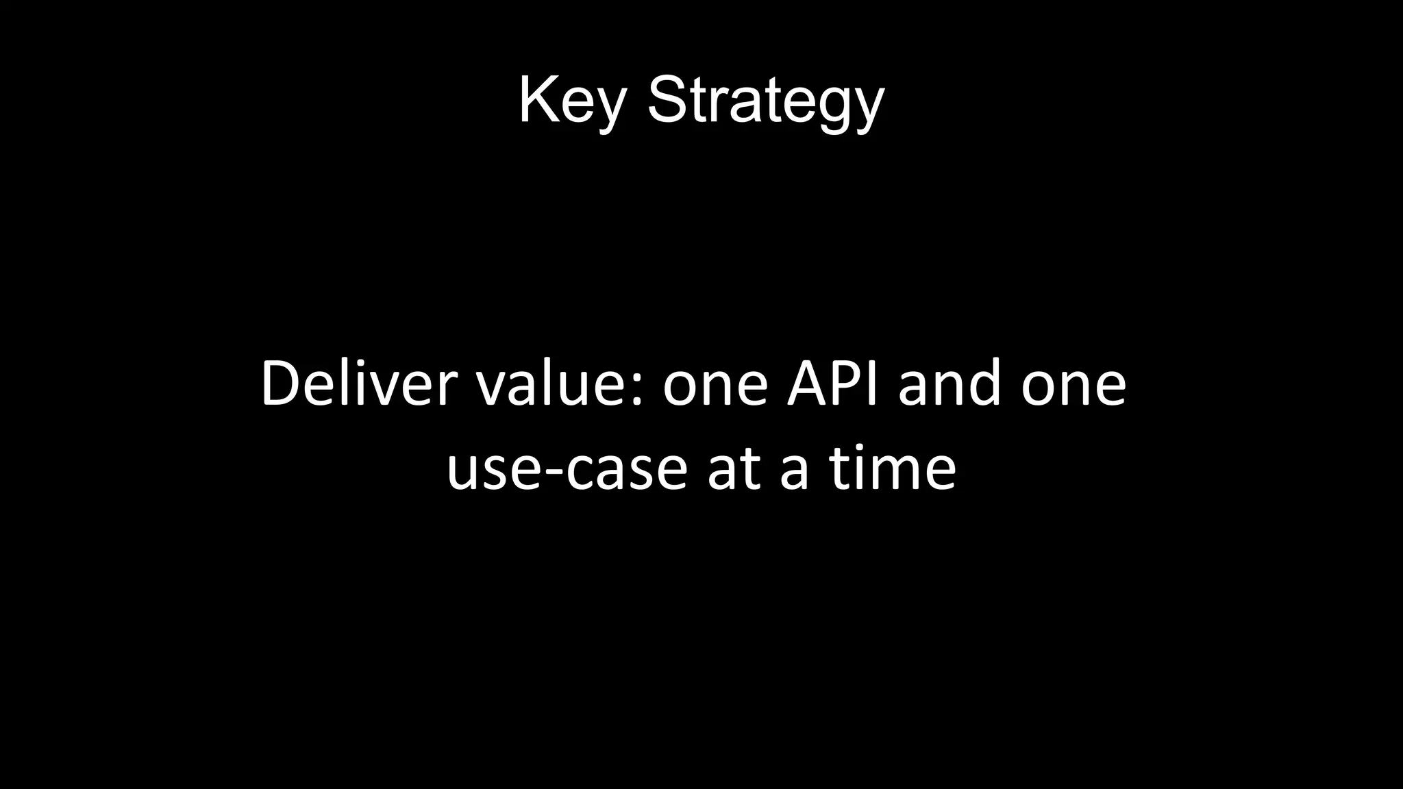 Key Strategy
Deliver value: one API and one
use-case at a time
 