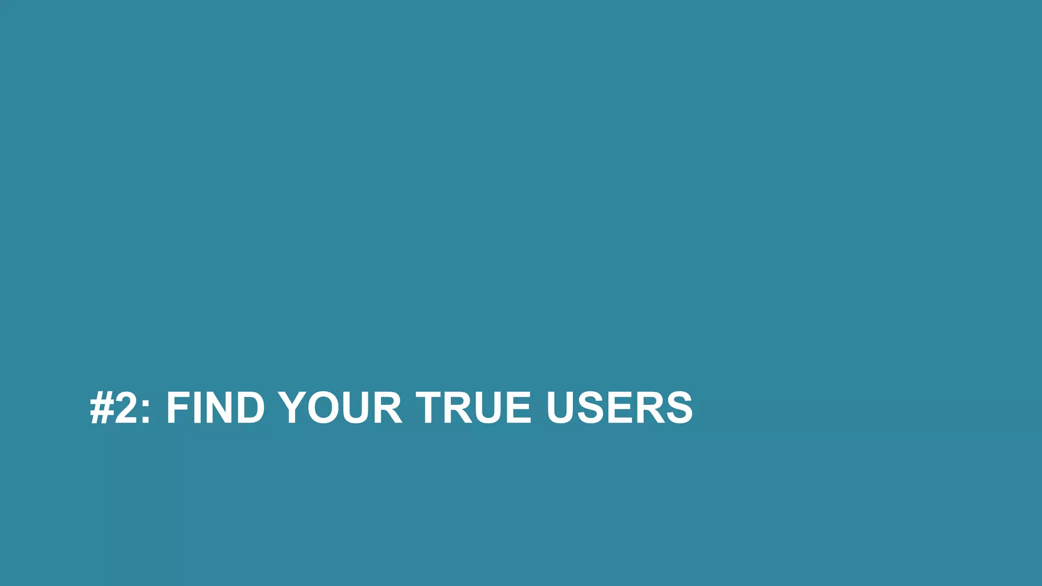 #2: FIND YOUR TRUE USERS
 