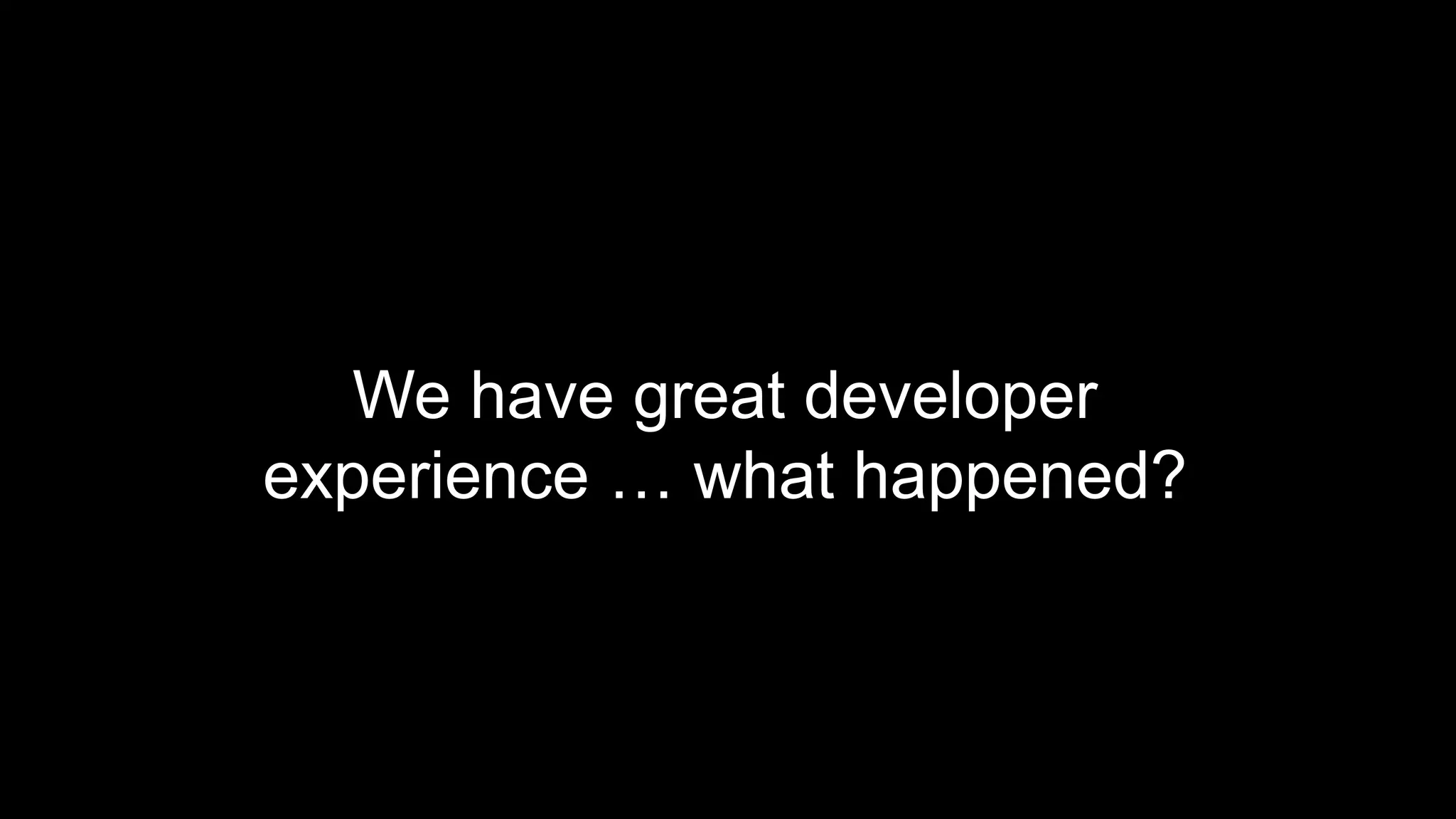 We have great developer
experience … what happened?
 