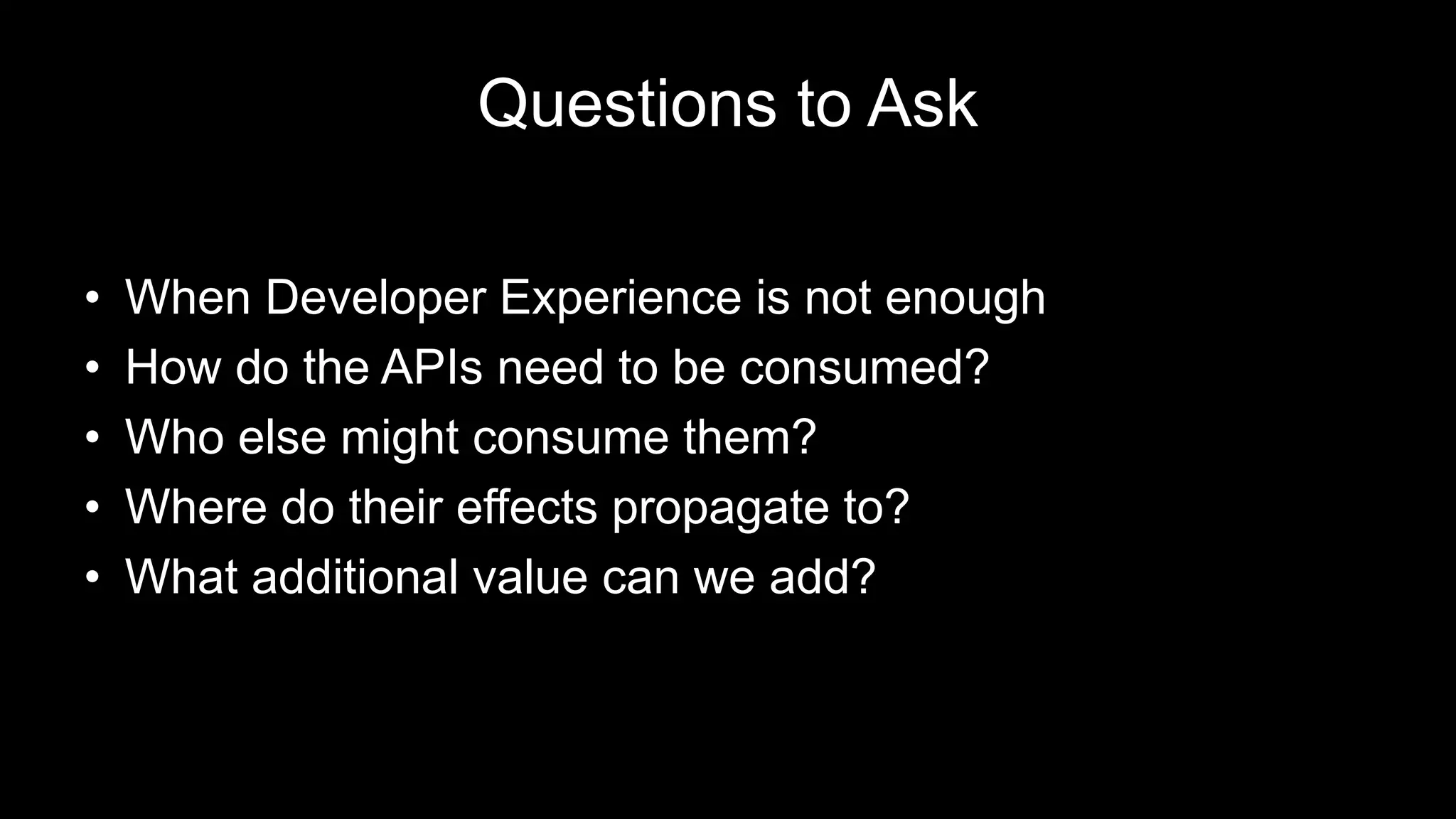 Questions to Ask
• When Developer Experience is not enough
• How do the APIs need to be consumed?
• Who else might consume them?
• Where do their effects propagate to?
• What additional value can we add?
 