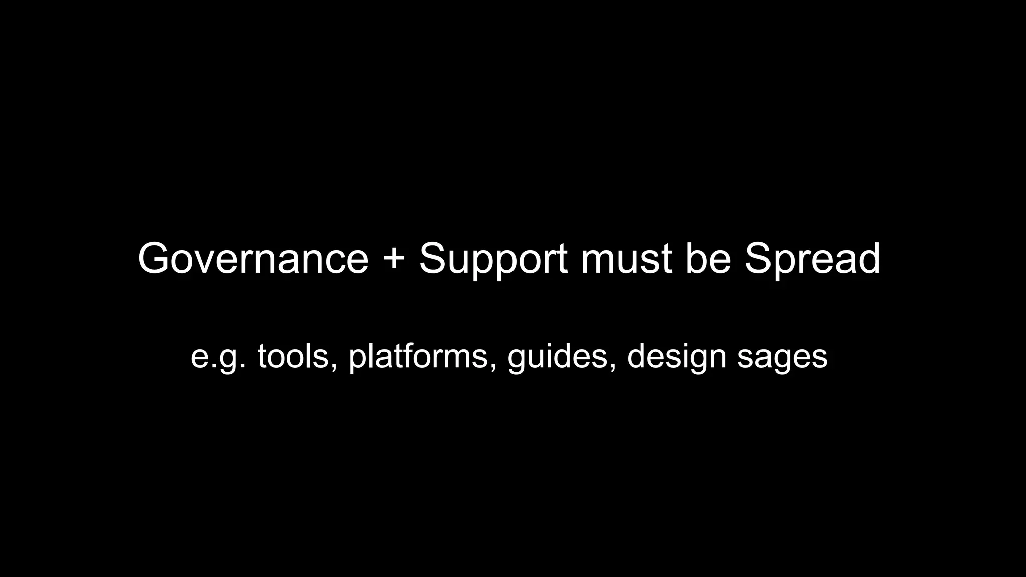 Governance + Support must be Spread
e.g. tools, platforms, guides, design sages
 