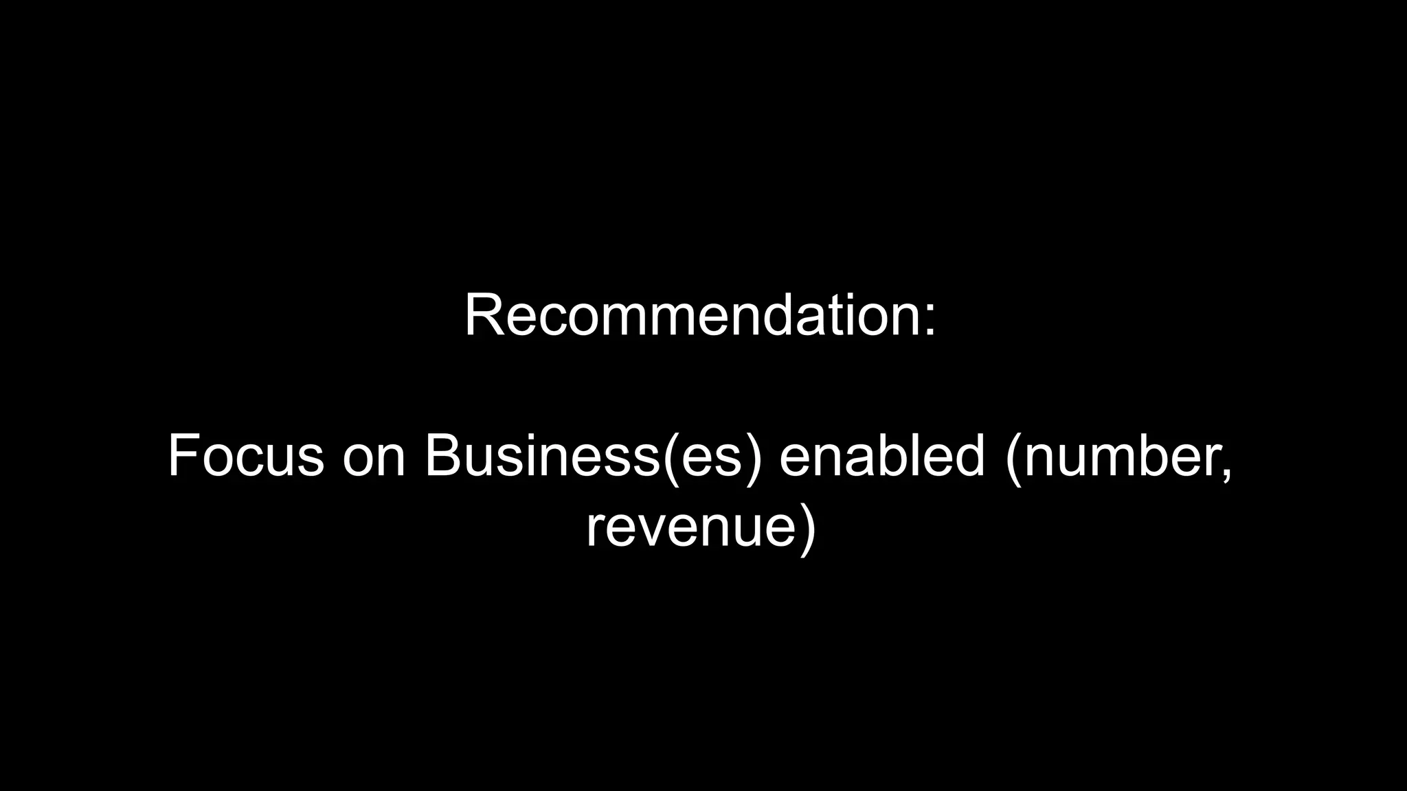 Recommendation:
Focus on Business(es) enabled (number,
revenue)
 