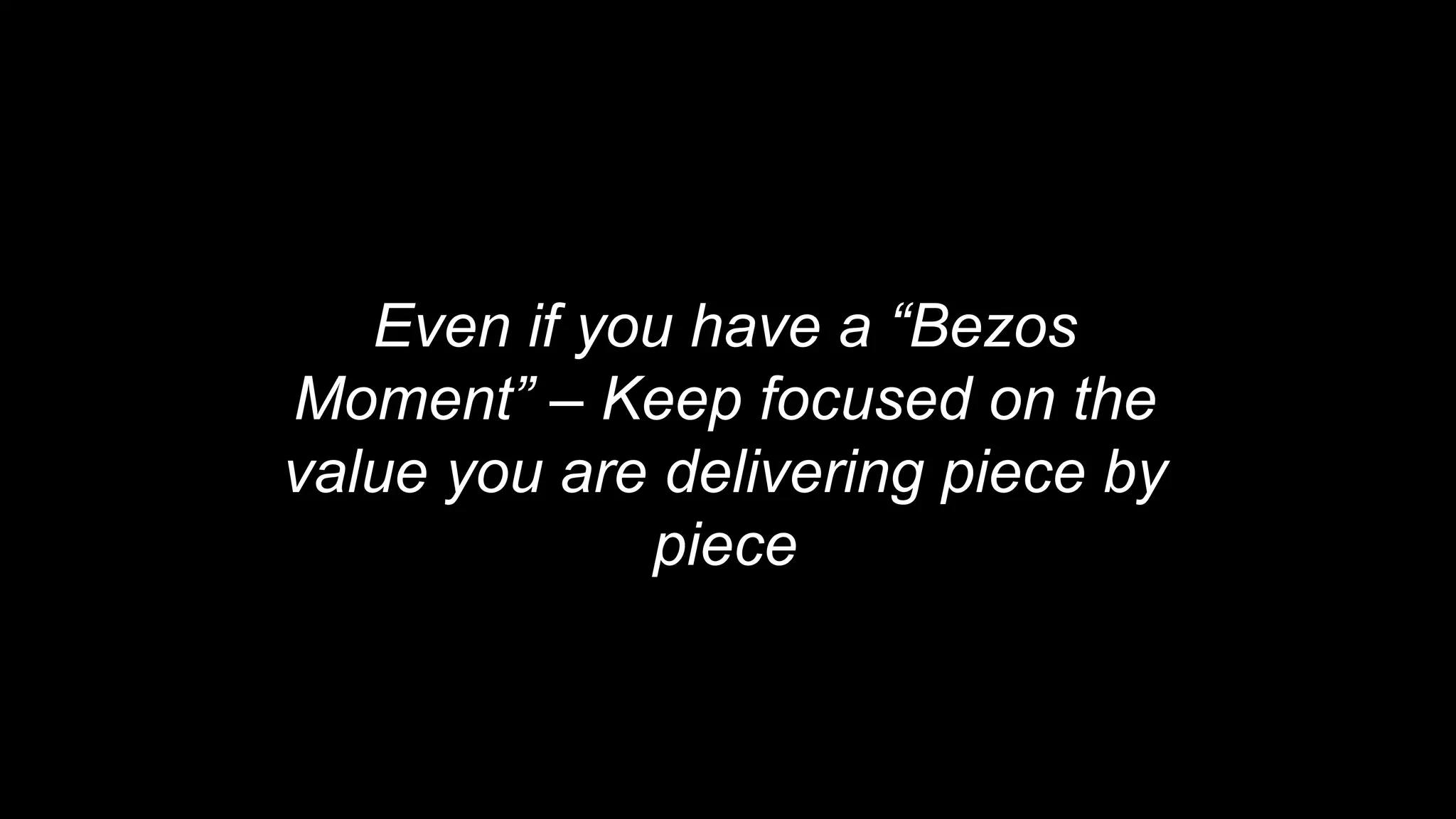 Even if you have a “Bezos
Moment” – Keep focused on the
value you are delivering piece by
piece
 