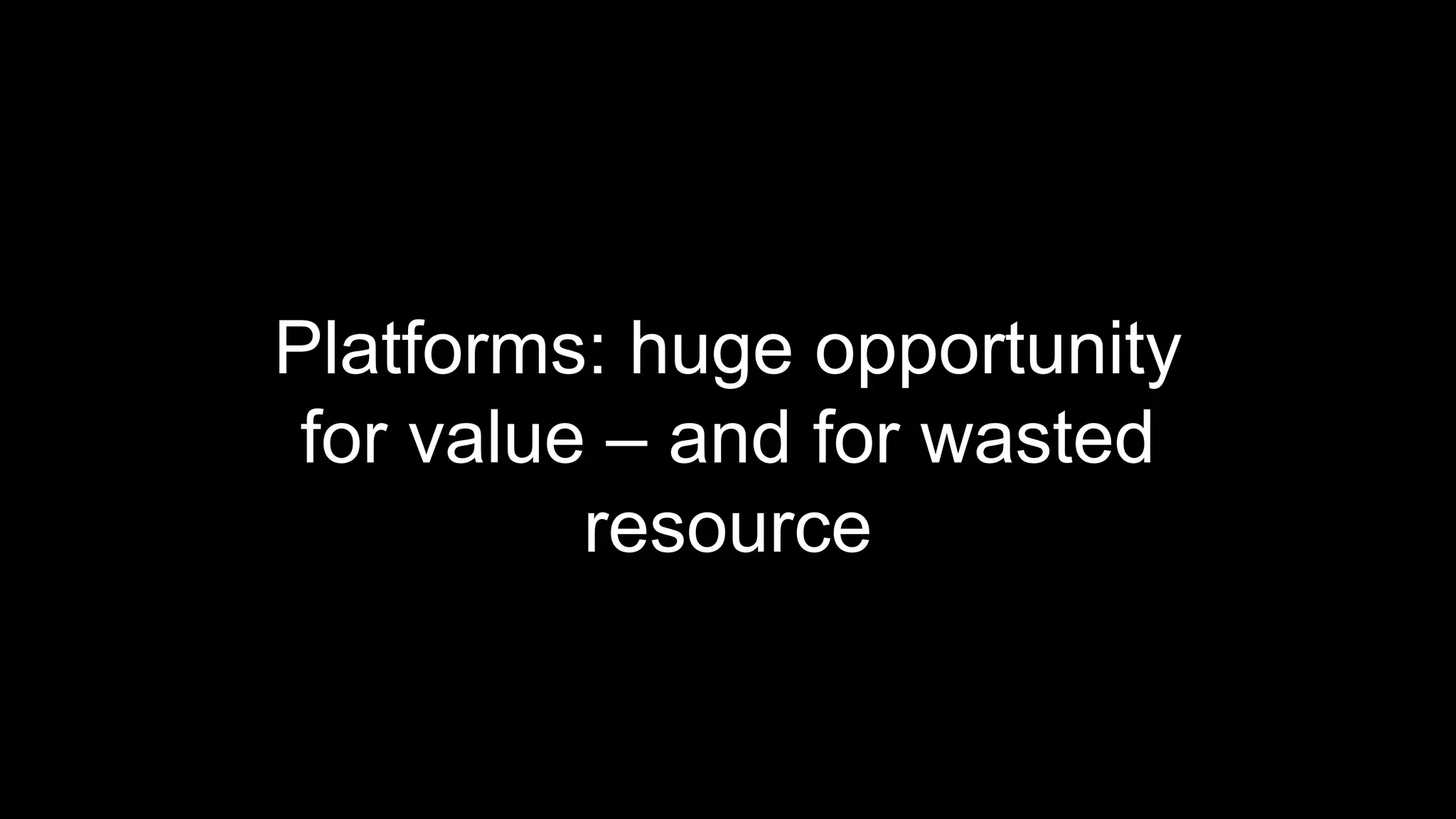 Platforms: huge opportunity
for value – and for wasted
resource
 
