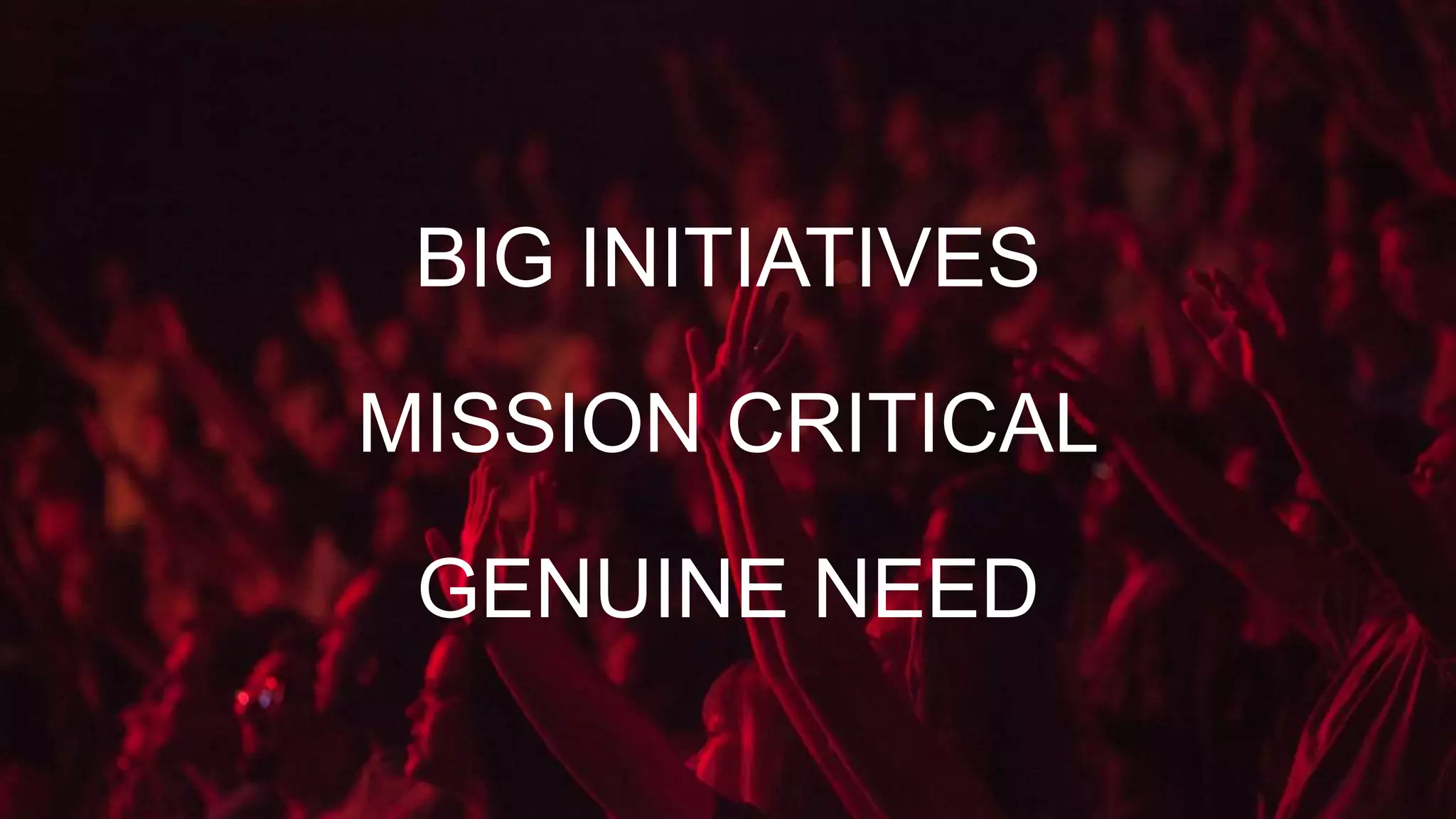 MISSION CRITICAL
BIG INITIATIVES
GENUINE NEED
 