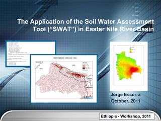 The Application of the Soil Water Assessment
     Tool (“SWAT”) in Easter Nile River Basin




                               Jorge Escurra
                               October, 2011


                           Ethiopia - Workshop, 2011
                                             LOGO
 