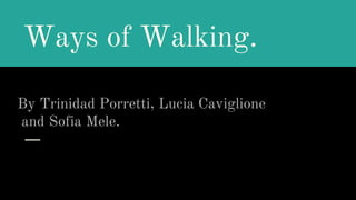 Ways of Walking.
By Trinidad Porretti, Lucia Caviglione
and Sofia Mele.
 