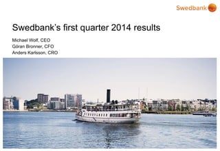 © Swedbank
Swedbank’s first quarter 2014 results
Michael Wolf, CEO
Göran Bronner, CFO
Anders Karlsson, CRO
 
