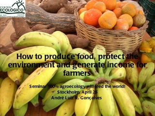 How to produc e food, protect the
environment and generate income for
             farmers
     S eminar 100% agroecology will feed the world!
                   S tockholm, A pril 25
                A ndré Luiz R. G onç alves
 