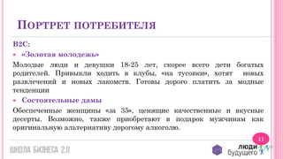 ПОРТРЕТ ПОТРЕБИТЕЛЯ
В2С:
 «Золотая молодежь»
Молодые люди и девушки 18-25 лет, скорее всего дети богатых
родителей. Привыкли ходить в клубы, «на тусовки», хотят новых
развлечений и новых лакомств. Готовы дорого платить за модные
тенденции
 Состоятельные дамы
Обеспеченные женщины «за 35», ценящие качественные и вкусные
десерты. Возможно, также приобретают в подарок мужчинам как
оригинальную альтернативу дорогому алкоголю.
11

 