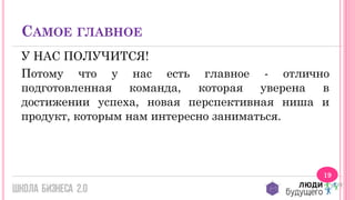 САМОЕ ГЛАВНОЕ
У НАС ПОЛУЧИТСЯ!
Потому что у нас есть главное - отлично
подготовленная команда, которая уверена в
достижении успеха, новая перспективная ниша и
продукт, которым нам интересно заниматься.

19

 