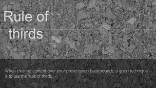 When creating content over your presentation backgrounds, a good technique
is to use the ‘rule of thirds’
 
