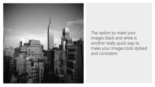 The option to make your
images black and white is
another really quick way to
make your images look stylised
and consistent.
 