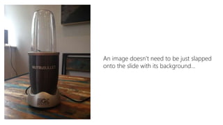 An image doesn’t need to be just slapped
onto the slide with its background
 