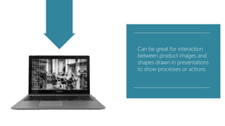 Can be great for interaction
between product images and
shapes drawn in presentations
to show processes or actions.
 