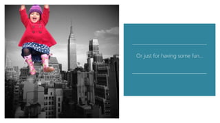 The remove background
tool can lead to some
pretty cool results…
Or just for having some fun…
 