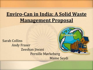 Enviro-Can in India: A Solid Waste Management Proposal Enviro-Can Sarah Collins      	Andy Fraser 		Zeeshan Jiwani 			Pernille Mørkeberg MameSeydi 
