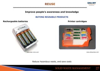 REUSE
27SOLID WASTE MANAGEMENT
Improve people’s awareness and knowledge
BUYING REUSABLE PRODUCTS
www.elec-intro.com www.aliexpress.com
Reduce hazardous waste, and save costs
Rechargeable batteries Printer cartridges
 