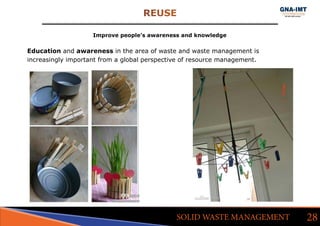 REUSE
28SOLID WASTE MANAGEMENT
Improve people’s awareness and knowledge
Education and awareness in the area of waste and waste management is
increasingly important from a global perspective of resource management.
 