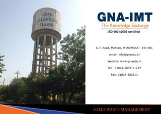 SOLID WASTE MANAGEMENT
G.T. Road, Mehtan, PHAGWARA - 144 401
email: info@gnaedu.in
Website: www-gnaedu.in
Tel.: 01824-500211-212
Fax: 01824-500213
 