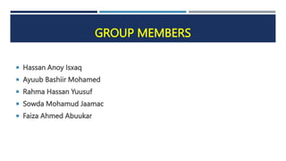 GROUP MEMBERS
 Hassan Anoy Isxaq
 Ayuub Bashiir Mohamed
 Rahma Hassan Yuusuf
 Sowda Mohamud Jaamac
 Faiza Ahmed Abuukar
 