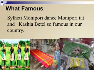 What Famous
Sylheti Monipori dance Monipori tat
and Kashia Betel so famous in our
country.

 