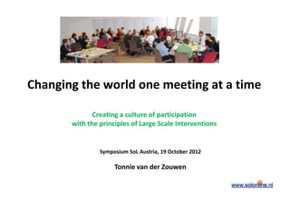 Changing the world one meeting at a time
Creating a culture of participation
with the principles of Large Scale Interventions
Symposium SoL Austria, 19 October 2012
Tonnie van der Zouwen
 