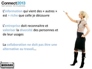L’information qui vient des « autres »
est + riche que celle je découvre

L’entreprise doit reconnaitre et
valoriser la diversité des personnes et
de leur usages

La collaboration ne doit pas être une
alternative au travail...
 