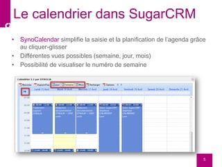 • SynoCalendar simplifie la saisie et la planification de l’agenda grâce
au cliquer-glisser
• Différentes vues possibles (semaine, jour, mois)
• Possibilité de visualiser le numéro de semaine
5
Le calendrier dans SugarCRM
 