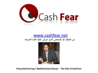 www.cashfear.net
Presented by Eng./ Abdelmoniem Elassar The CEO of CashFear
‫الفرصة‬ ‫هذه‬ ‫عليك‬ ‫عرض‬ ‫الذي‬ ‫للشخص‬ ‫عد‬ُ ‫فضلك‬ ‫من‬
 