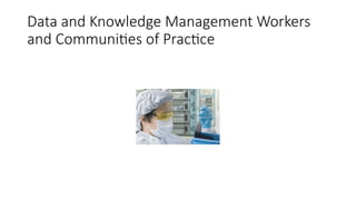 Data and Knowledge Management Workers
and Communities of Practice
 