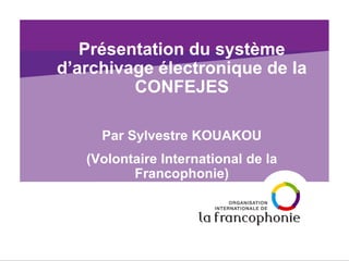 Présentation du système d’archivage électronique de la CONFEJES 
Par Sylvestre KOUAKOU 
(Volontaire International de la Francophonie)  