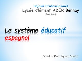 Le système éducatif
espagnol
Séjour Professionnel
Lycée Clément ADER Bernay
Avril 2015
Sandra Rodríguez Nieto
 