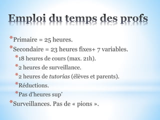 *Primaire = 25 heures.
*Secondaire = 23 heures fixes+ 7 variables.
*18 heures de cours (max. 21h).
*2 heures de surveillance.
*2 heures de tutorías (élèves et parents).
*Réductions.
*Pas d’heures sup’
*Surveillances. Pas de « pions ».
 