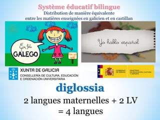 diglossia
2 langues maternelles + 2 LV
= 4 langues
Système éducatif bilingue
Distribution de manière équivalente
entre les matières enseignées en galicien et en castillan
 