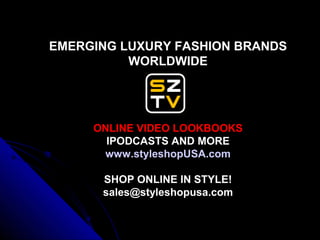 EMERGING LUXURY FASHION BRANDS
          WORLDWIDE




     ONLINE VIDEO LOOKBOOKS
       IPODCASTS AND MORE
      www.styleshopUSA.com

      SHOP ONLINE IN STYLE!
      sales@styleshopusa.com
 