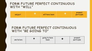 FORM FUTURE PERFECT CONTINUOUS
WITH "WILL"
subject + will have been +
present
participle
FORM FUTURE PERFECT CONTINUOUS
WITH “BE GOING TO”
am/is/are + going to have
been +
present
participle
 