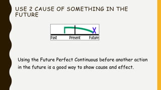 USE 2 CAUSE OF SOMETHING IN THE
FUTURE
Using the Future Perfect Continuous before another action
in the future is a good way to show cause and effect.
 
