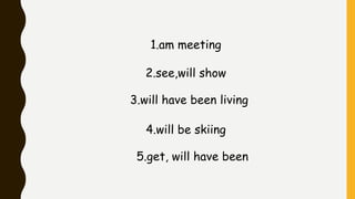 1.am meeting
2.see,will show
3.will have been living
4.will be skiing
5.get, will have been
 
