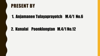 PRESENT BY
1. Anjamanee Tulayaprayotch M.4/1 No.6
2. Kunalai Poonklongtan M.4/1 No.12
 