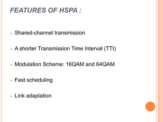 FEATURES OF HSPA :
 Shared-channel transmission
 A shorter Transmission Time Interval (TTI)
 Modulation Scheme: 16QAM and 64QAM
 Fast scheduling
 Link adaptation
 