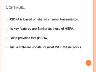  HSDPA is based on shared channel transmission.
 Its key features are Similar as those of HSPA.
 It also provides fast (HARQ).
 Just a software update for most WCDMA networks.
CONTINUE..
 