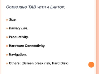 COMPARING TAB WITH A LAPTOP:
 Size.
 Battery Life.
 Productivity.
 Hardware Connectivity.
 Navigation.
 Others: (Screen break risk, Hard Disk).
 