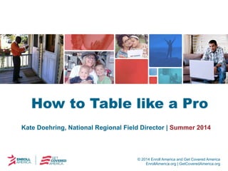© 2014 Enroll America and Get Covered America
EnrollAmerica.org | GetCoveredAmerica.org
Kate Doehring, National Regional Field Director | Summer 2014
How to Table like a Pro
 