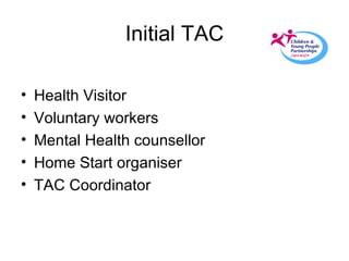 Initial TAC Health Visitor Voluntary workers Mental Health counsellor Home Start organiser TAC Coordinator 