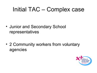 Initial TAC – Complex case Junior and Secondary School representatives 2 Community workers from voluntary agencies 